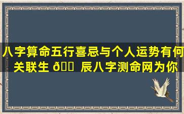 八字算命五行喜忌与个人运势有何关联生 🐠 辰八字测命网为你 🐧 解读！
